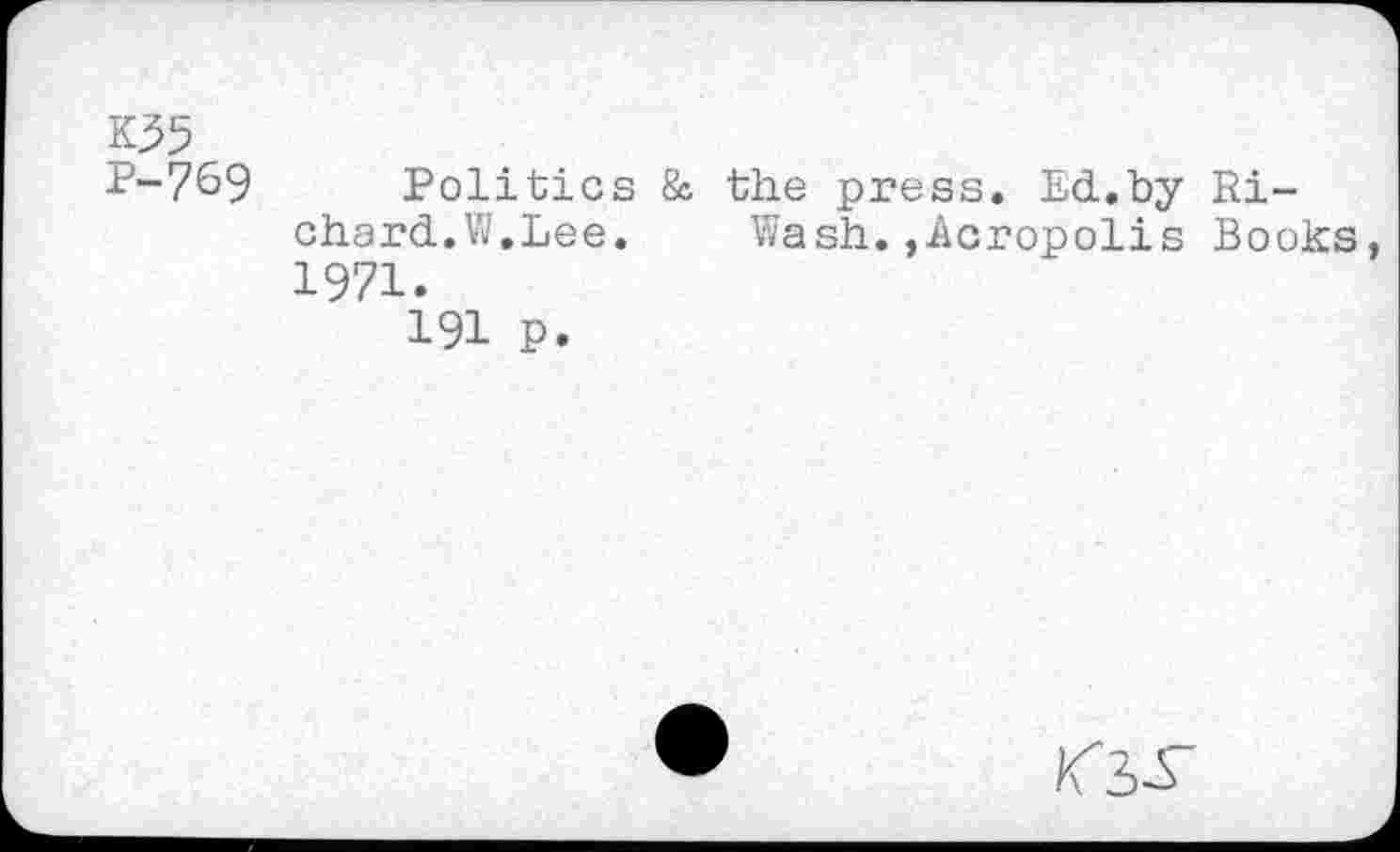 ﻿K35
P-769
Politics & the press. Ed.by Richard.W.Lee.	Wash.,Acropolis Books,
1971.
191 P.